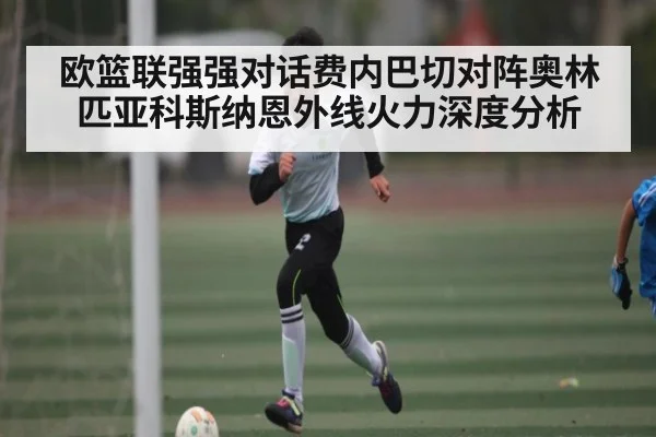 欧篮联强强对话费内巴切对阵奥林匹亚科斯纳恩外线火力深度分析