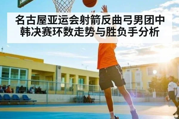 名古屋亚运会射箭反曲弓男团中韩决赛环数走势与胜负手分析