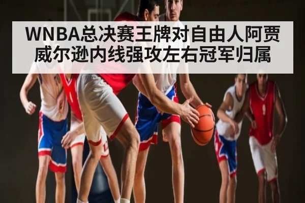WNBA总决赛王牌对自由人阿贾威尔逊内线强攻左右冠军归属