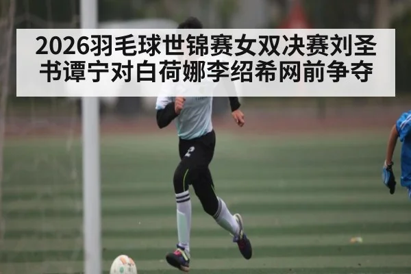 2026羽毛球世锦赛女双决赛刘圣书谭宁对白荷娜李绍希网前争夺