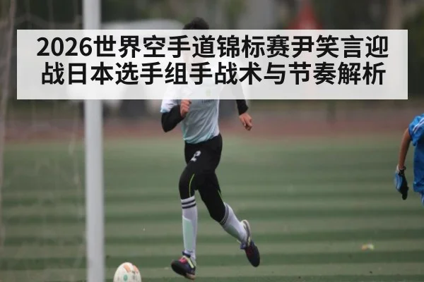 2026世界空手道锦标赛尹笑言迎战日本选手组手战术与节奏解析