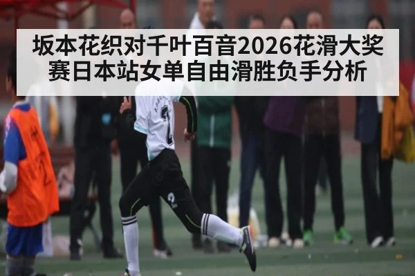坂本花织对千叶百音2026花滑大奖赛日本站女单自由滑胜负手分析