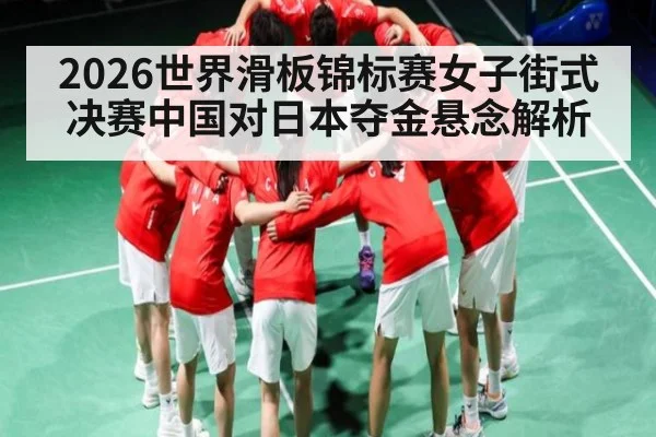 2026世界滑板锦标赛女子街式决赛中国对日本夺金悬念解析