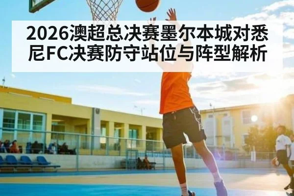 2026澳超总决赛墨尔本城对悉尼FC决赛防守站位与阵型解析