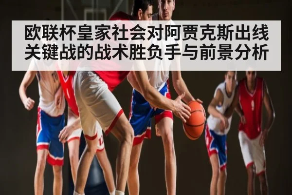 欧联杯皇家社会对阿贾克斯出线关键战的战术胜负手与前景分析