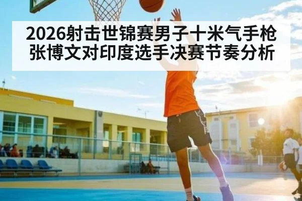 2026射击世锦赛男子十米气手枪张博文对印度选手决赛节奏分析