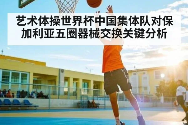 艺术体操世界杯中国集体队对保加利亚五圈器械交换关键分析