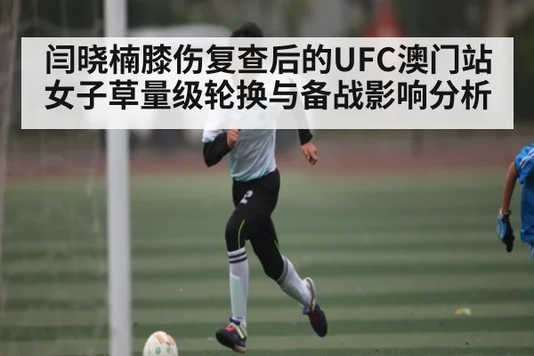 闫晓楠膝伤复查后的UFC澳门站女子草量级轮换与备战影响分析 - kaiyun sports